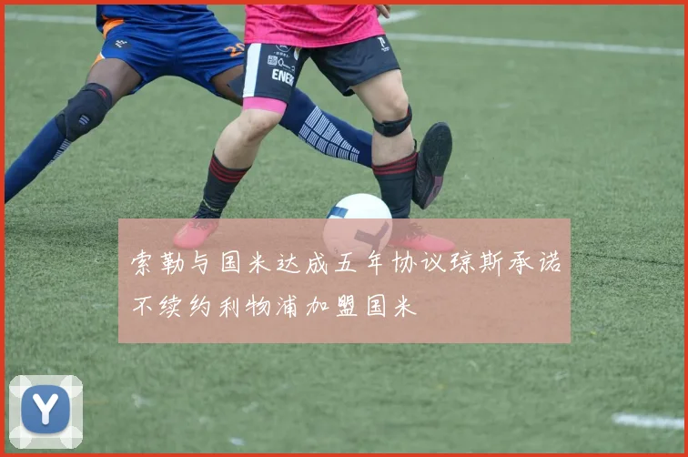 索勒与国米达成五年协议琼斯承诺不续约利物浦加盟国米