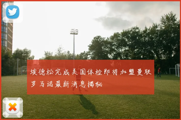 埃德松完成美国体检即将加盟曼联罗马诺最新消息揭秘