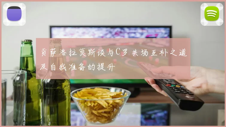 贡萨洛拉莫斯谈与C罗共场互补之道及自我准备的提升