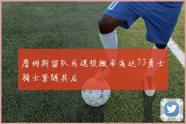 詹姆斯留队或退役概率高达73勇士骑士紧随其后