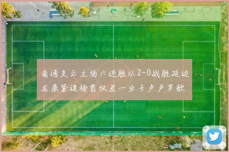 南通支云主场六连胜以2-0战胜延边龙鼎紧追榜首仅差一分卡卢卢罗歆破门助力