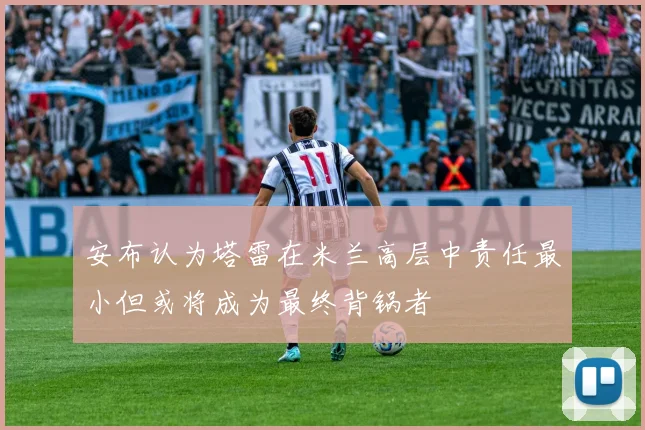安布认为塔雷在米兰高层中责任最小但或将成为最终背锅者