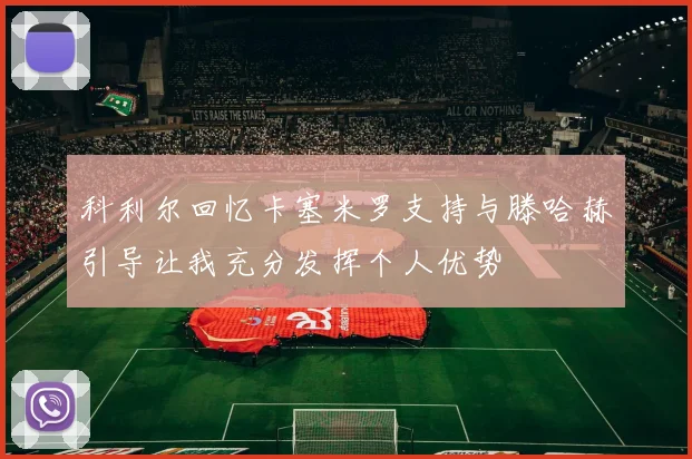 科利尔回忆卡塞米罗支持与滕哈赫引导让我充分发挥个人优势
