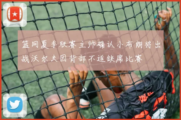 篮网夏季联赛主帅确认小布朗将出战沃尔夫因背部不适缺席比赛