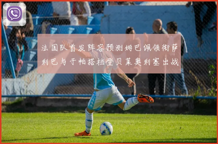 法国队首发阵容预测姆巴佩领衔萨利巴与于帕搭档登贝莱奥利塞出战