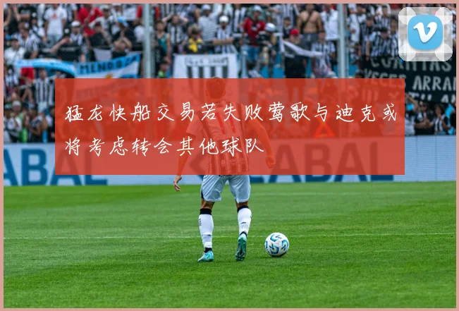 猛龙快船交易若失败莺歌与迪克或将考虑转会其他球队