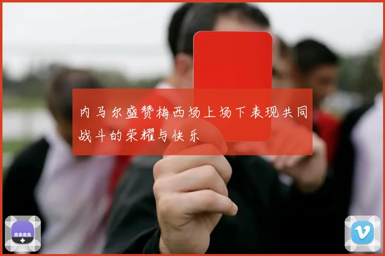 内马尔盛赞梅西场上场下表现共同战斗的荣耀与快乐