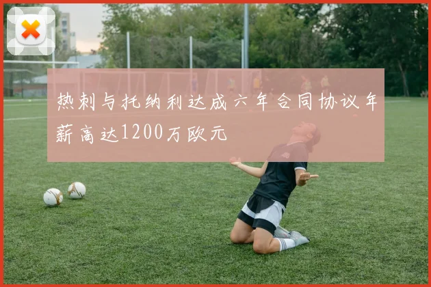 热刺与托纳利达成六年合同协议年薪高达1200万欧元