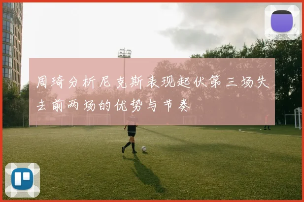 周琦分析尼克斯表现起伏第三场失去前两场的优势与节奏