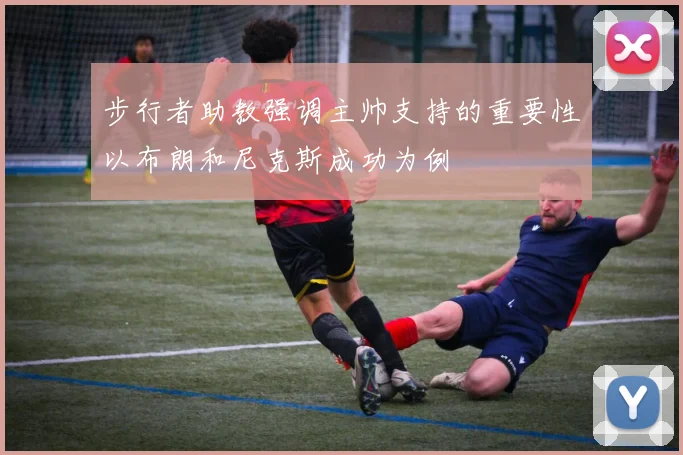 步行者助教强调主帅支持的重要性以布朗和尼克斯成功为例