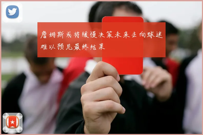 詹姆斯或将缓慢决策未来去向球迷难以预见最终结果