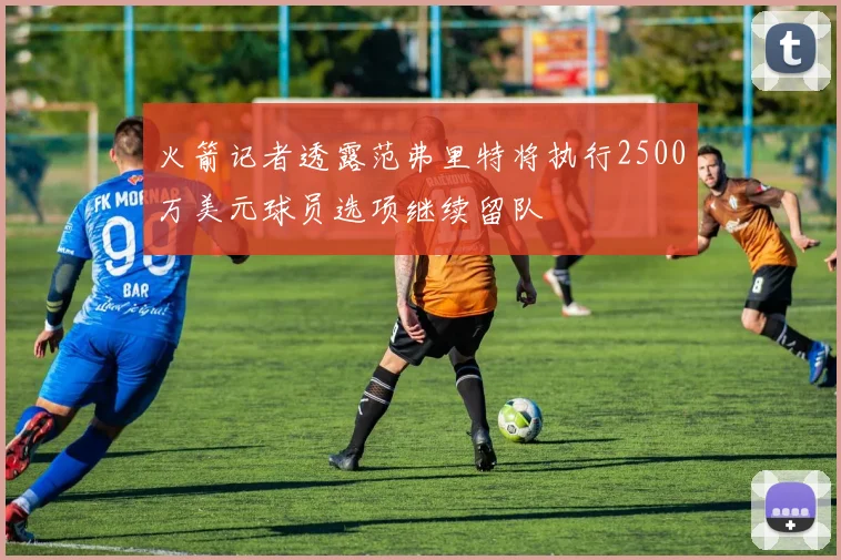 火箭记者透露范弗里特将执行2500万美元球员选项继续留队