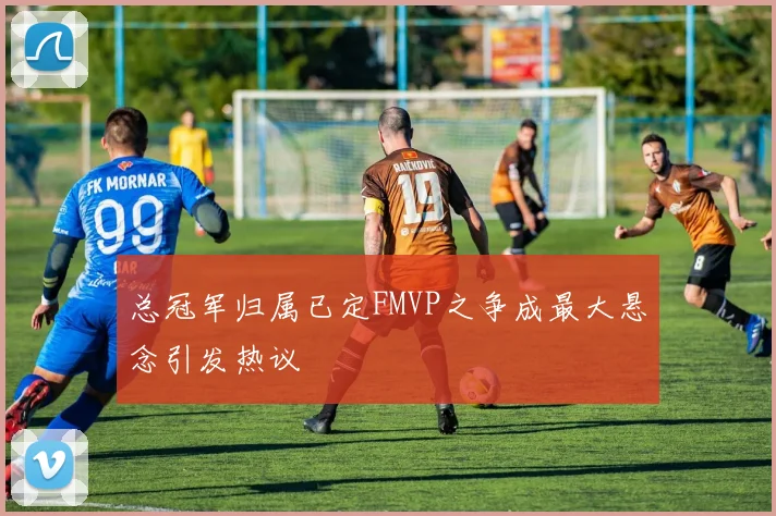 总冠军归属已定FMVP之争成最大悬念引发热议