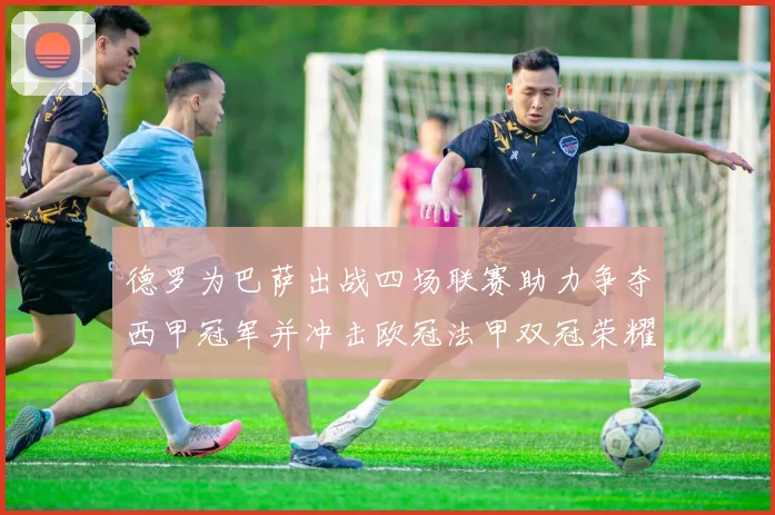 德罗为巴萨出战四场联赛助力争夺西甲冠军并冲击欧冠法甲双冠荣耀