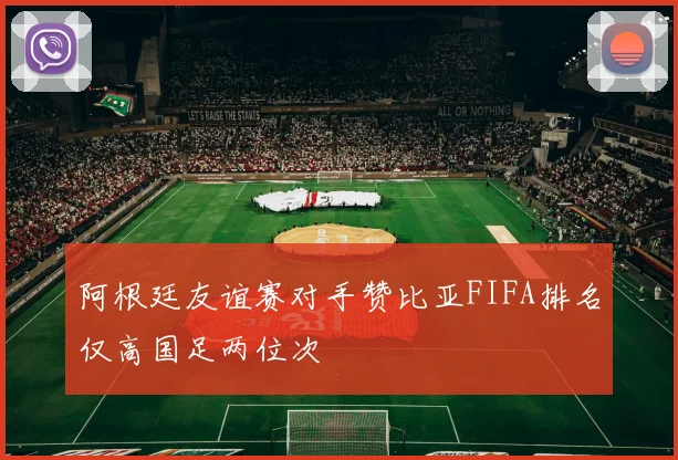 阿根廷友谊赛对手赞比亚FIFA排名仅高国足两位次
