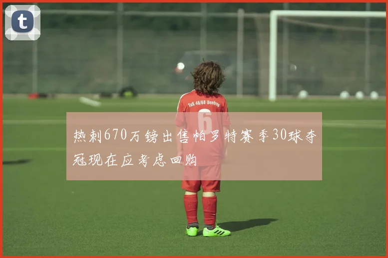 热刺670万镑出售帕罗特赛季30球夺冠现在应考虑回购